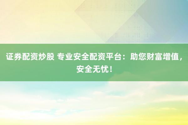 证券配资炒股 专业安全配资平台：助您财富增值，安全无忧！