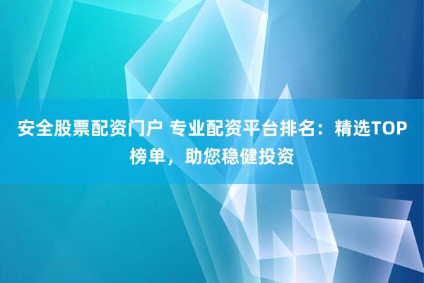 安全股票配资门户 专业配资平台排名：精选TOP榜单，助您稳健投资