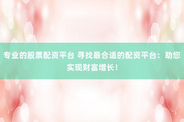 专业的股票配资平台 寻找最合适的配资平台：助您实现财富增长！