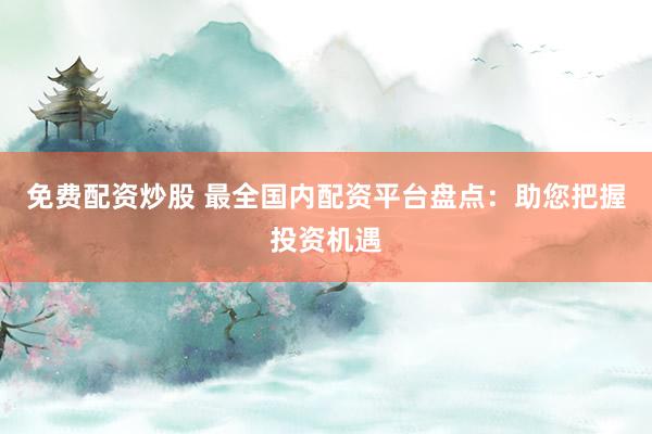 免费配资炒股 最全国内配资平台盘点：助您把握投资机遇