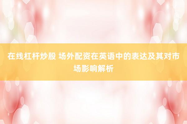 在线杠杆炒股 场外配资在英语中的表达及其对市场影响解析