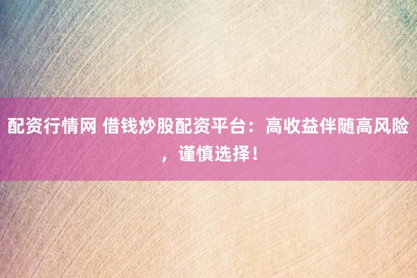 配资行情网 借钱炒股配资平台：高收益伴随高风险，谨慎选择！