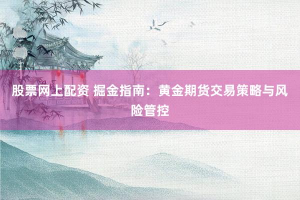 股票网上配资 掘金指南：黄金期货交易策略与风险管控