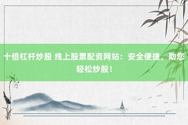 十倍杠杆炒股 线上股票配资网站：安全便捷，助您轻松炒股！