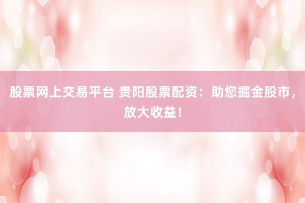 股票网上交易平台 贵阳股票配资：助您掘金股市，放大收益！