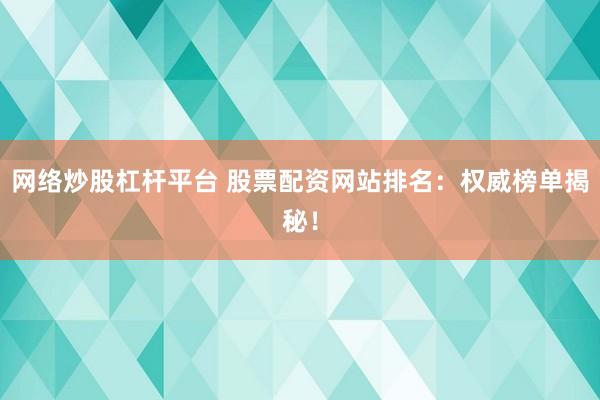 网络炒股杠杆平台 股票配资网站排名：权威榜单揭秘！