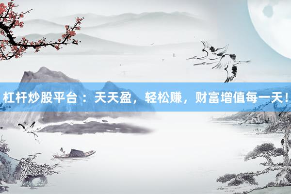 杠杆炒股平台 ：天天盈，轻松赚，财富增值每一天！