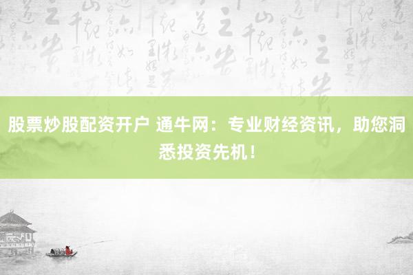 股票炒股配资开户 通牛网：专业财经资讯，助您洞悉投资先机！