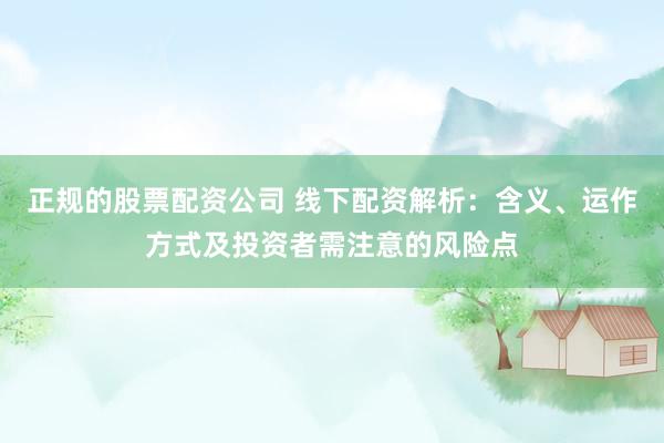 正规的股票配资公司 线下配资解析：含义、运作方式及投资者需注意的风险点
