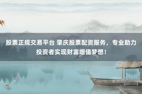 股票正规交易平台 肇庆股票配资服务，专业助力投资者实现财富增值梦想！