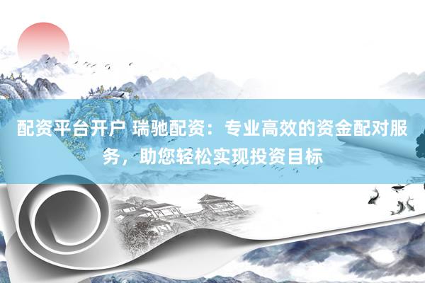 配资平台开户 瑞驰配资：专业高效的资金配对服务，助您轻松实现投资目标