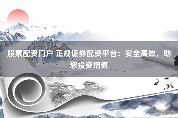 股票配资门户 正规证券配资平台：安全高效，助您投资增值