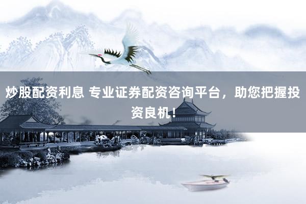 炒股配资利息 专业证券配资咨询平台，助您把握投资良机！