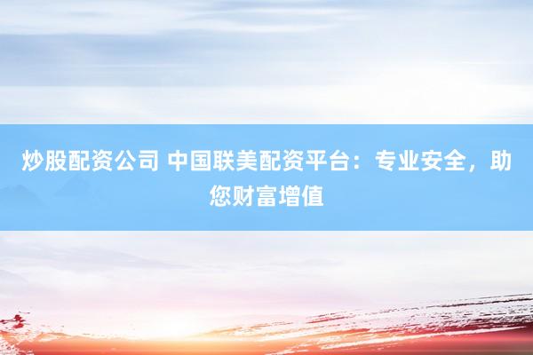 炒股配资公司 中国联美配资平台：专业安全，助您财富增值