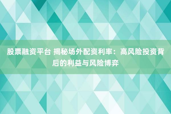 股票融资平台 揭秘场外配资利率：高风险投资背后的利益与风险博弈