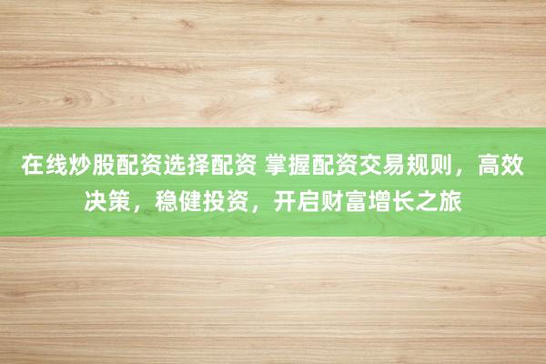 在线炒股配资选择配资 掌握配资交易规则，高效决策，稳健投资，开启财富增长之旅