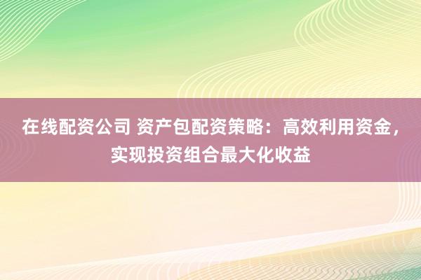 在线配资公司 资产包配资策略：高效利用资金，实现投资组合最大化收益