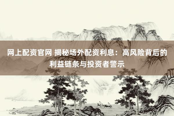 网上配资官网 揭秘场外配资利息：高风险背后的利益链条与投资者警示