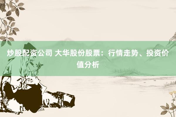 炒股配资公司 大华股份股票：行情走势、投资价值分析