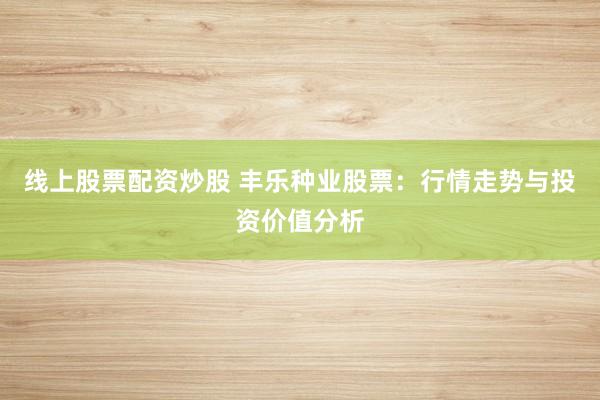 线上股票配资炒股 丰乐种业股票：行情走势与投资价值分析
