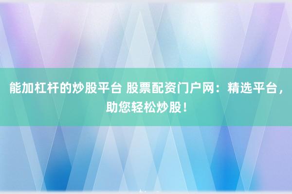 能加杠杆的炒股平台 股票配资门户网：精选平台，助您轻松炒股！