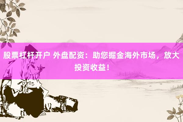 股票杠杆开户 外盘配资：助您掘金海外市场，放大投资收益！