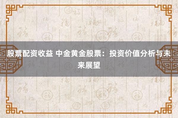 股票配资收益 中金黄金股票：投资价值分析与未来展望