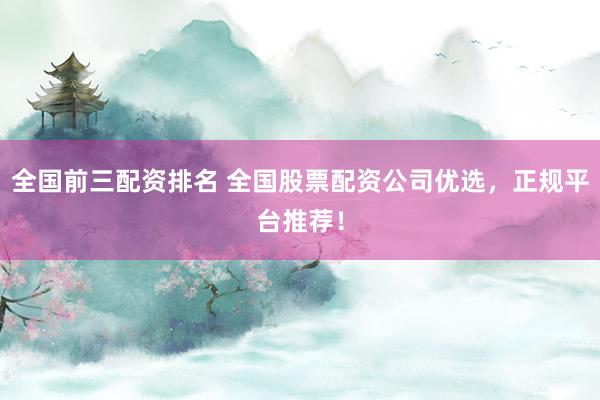 全国前三配资排名 全国股票配资公司优选，正规平台推荐！