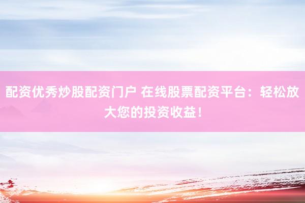 配资优秀炒股配资门户 在线股票配资平台：轻松放大您的投资收益！
