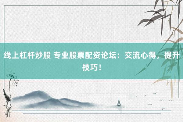 线上杠杆炒股 专业股票配资论坛：交流心得，提升技巧！
