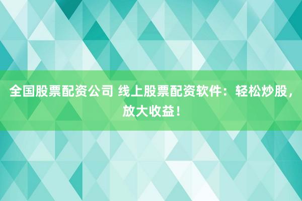 全国股票配资公司 线上股票配资软件：轻松炒股，放大收益！