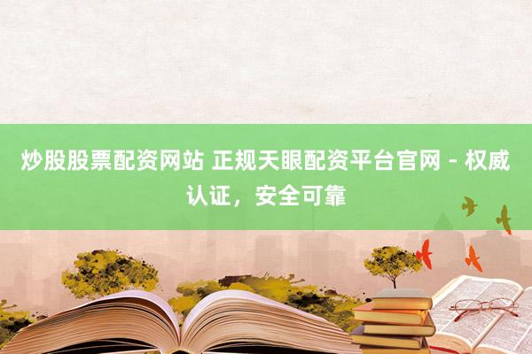炒股股票配资网站 正规天眼配资平台官网 - 权威认证，安全可靠