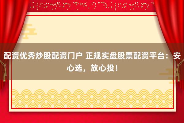 配资优秀炒股配资门户 正规实盘股票配资平台：安心选，放心投！