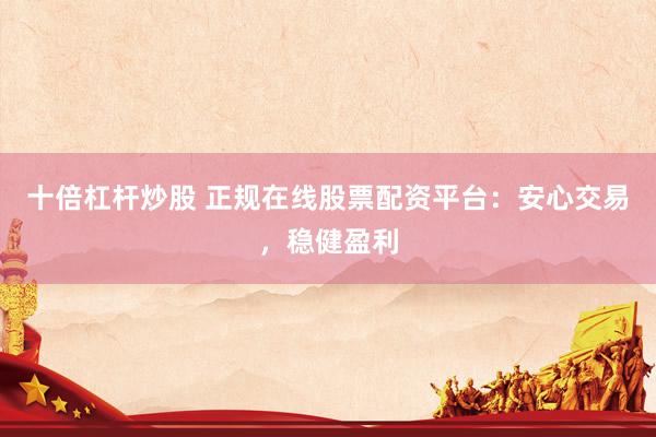 十倍杠杆炒股 正规在线股票配资平台：安心交易，稳健盈利