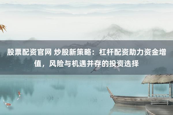 股票配资官网 炒股新策略：杠杆配资助力资金增值，风险与机遇并存的投资选择