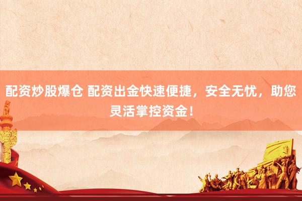 配资炒股爆仓 配资出金快速便捷，安全无忧，助您灵活掌控资金！