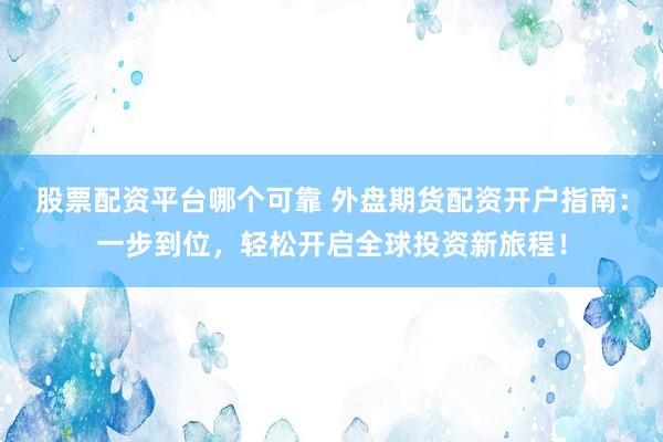 股票配资平台哪个可靠 外盘期货配资开户指南：一步到位，轻松开启全球投资新旅程！