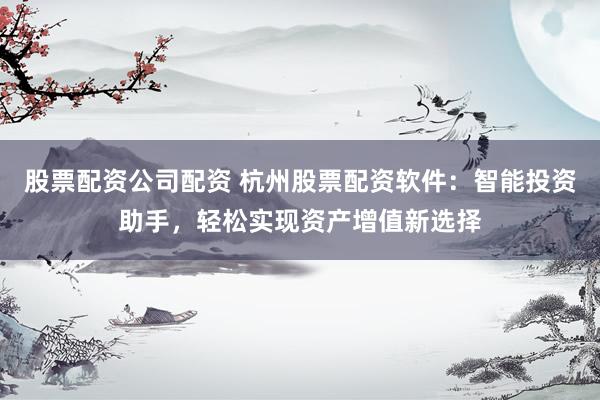 股票配资公司配资 杭州股票配资软件：智能投资助手，轻松实现资产增值新选择