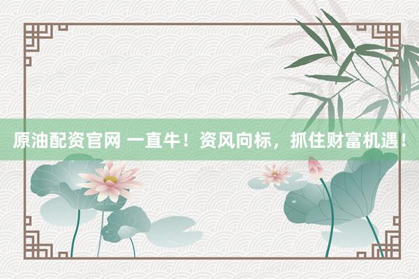 原油配资官网 一直牛！资风向标，抓住财富机遇！