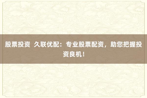 股票投资  久联优配：专业股票配资，助您把握投资良机！
