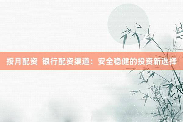 按月配资  银行配资渠道：安全稳健的投资新选择