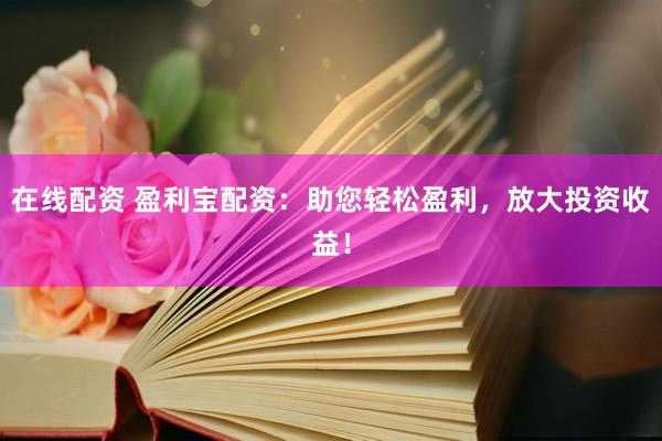 在线配资 盈利宝配资：助您轻松盈利，放大投资收益！