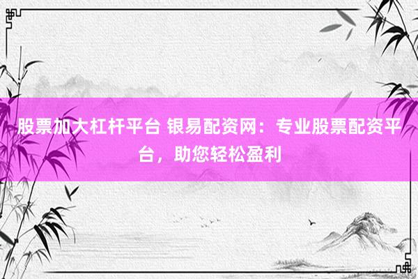 股票加大杠杆平台 银易配资网：专业股票配资平台，助您轻松盈利