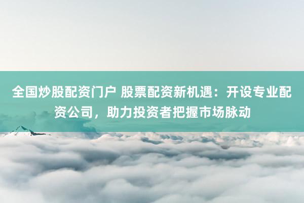 全国炒股配资门户 股票配资新机遇：开设专业配资公司，助力投资者把握市场脉动