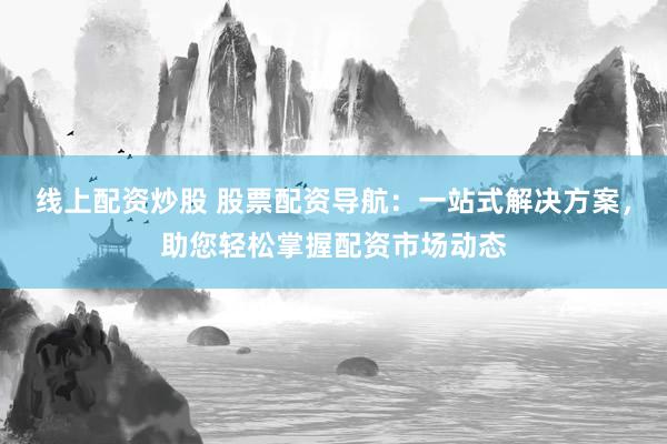 线上配资炒股 股票配资导航：一站式解决方案，助您轻松掌握配资市场动态