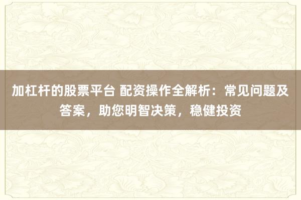 加杠杆的股票平台 配资操作全解析：常见问题及答案，助您明智决策，稳健投资