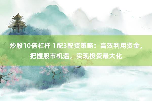 炒股10倍杠杆 1配3配资策略：高效利用资金，把握股市机遇，实现投资最大化