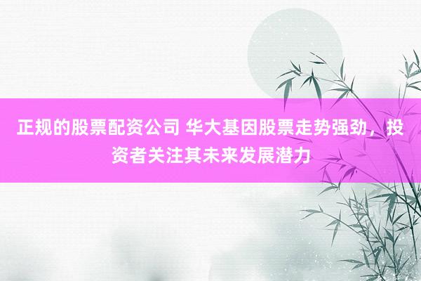 正规的股票配资公司 华大基因股票走势强劲，投资者关注其未来发展潜力