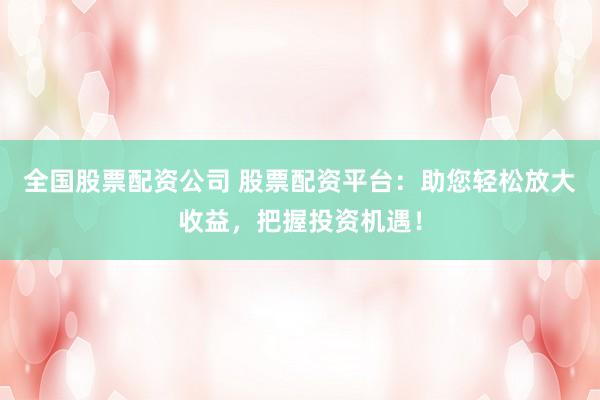 全国股票配资公司 股票配资平台：助您轻松放大收益，把握投资机遇！
