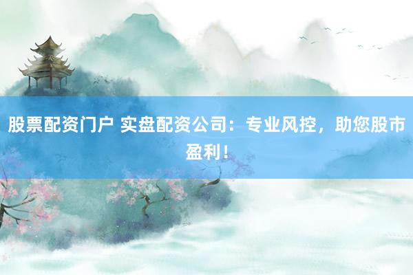 股票配资门户 实盘配资公司：专业风控，助您股市盈利！